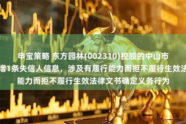 申宝策略 东方园林(002310)控股的中山市环保产业有限公司新增1条失信人信息，涉及有履行能力而拒不履行生效法律文书确定义务行为