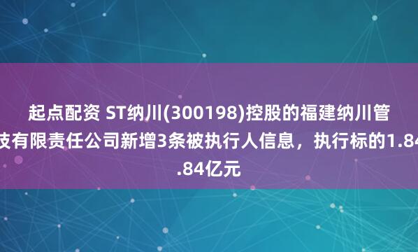 起点配资 ST纳川(300198)控股的福建纳川管业科技有限责任公司新增3条被执行人信息，执行标的1.84亿元