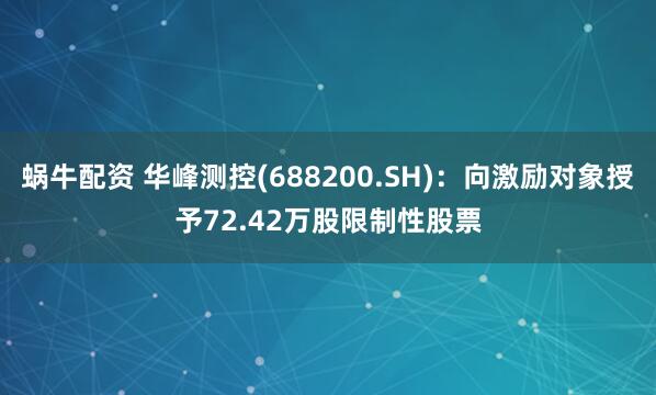 蜗牛配资 华峰测控(688200.SH)：向激励对象授予72.42万股限制性股票