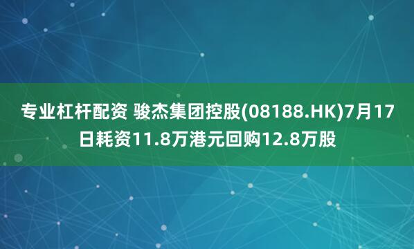 专业杠杆配资 骏杰集团控股(08188.HK)7月17日耗资11.8万港元回购12.8万股