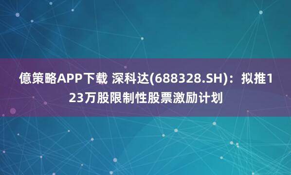 億策略APP下载 深科达(688328.SH)：拟推123万股限制性股票激励计划