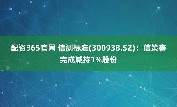 配资365官网 信测标准(300938.SZ)：信策鑫完成减持1%股份