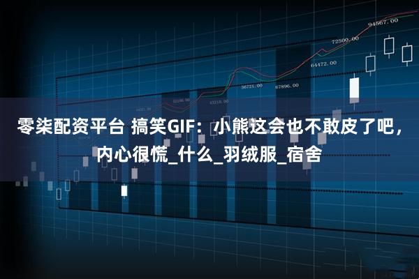 零柒配资平台 搞笑GIF：小熊这会也不敢皮了吧，内心很慌_什么_羽绒服_宿舍