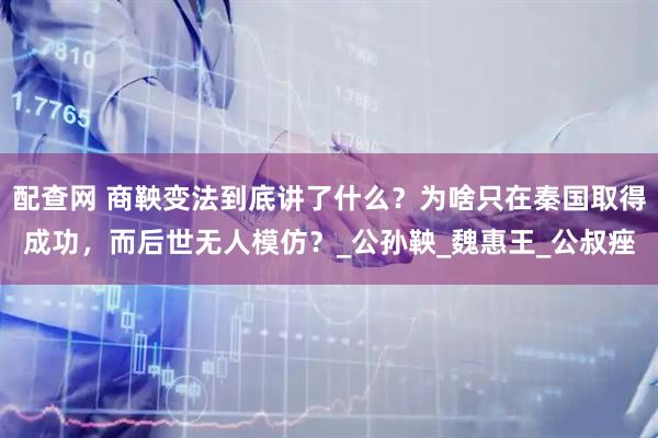 配查网 商鞅变法到底讲了什么？为啥只在秦国取得成功，而后世无人模仿？_公孙鞅_魏惠王_公叔痤