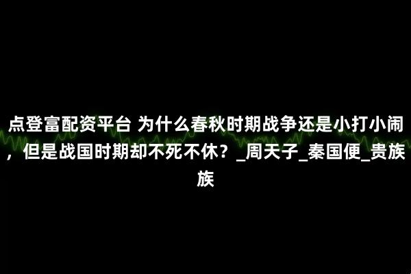 点登富配资平台 为什么春秋时期战争还是小打小闹，但是战国时期却不死不休？_周天子_秦国便_贵族