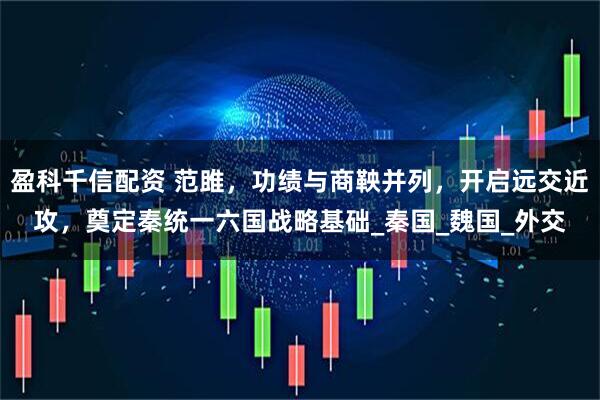 盈科千信配资 范雎，功绩与商鞅并列，开启远交近攻，奠定秦统一六国战略基础_秦国_魏国_外交