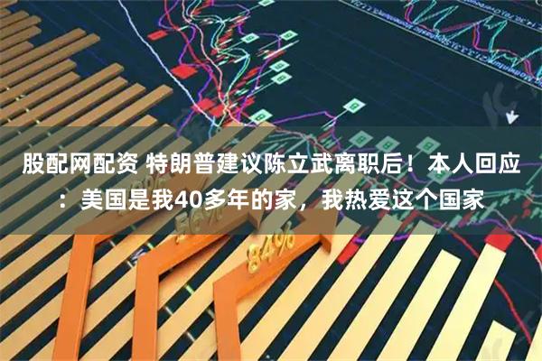 股配网配资 特朗普建议陈立武离职后！本人回应：美国是我40多年的家，我热爱这个国家