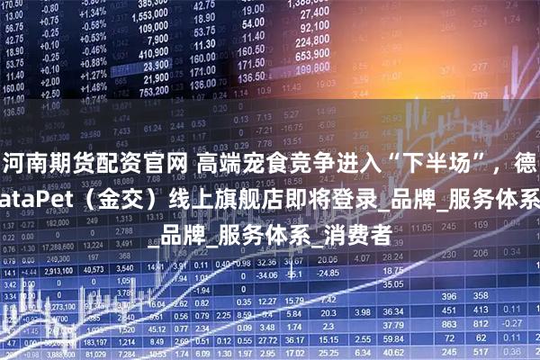 河南期货配资官网 高端宠食竞争进入“下半场”，德国GranataPet（金交）线上旗舰店即将登录_品牌_服务体系_消费者