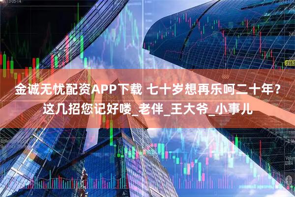 金诚无忧配资APP下载 七十岁想再乐呵二十年？这几招您记好喽_老伴_王大爷_小事儿