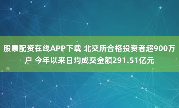 股票配资在线APP下载 北交所合格投资者超900万户 今年以来日均成交金额291.51亿元