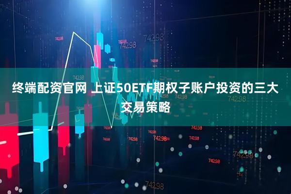 终端配资官网 上证50ETF期权子账户投资的三大交易策略