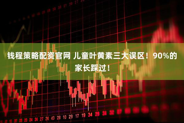 钱程策略配资官网 儿童叶黄素三大误区！90%的家长踩过！