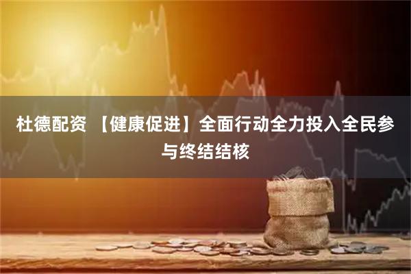 杜德配资 【健康促进】全面行动全力投入全民参与终结结核