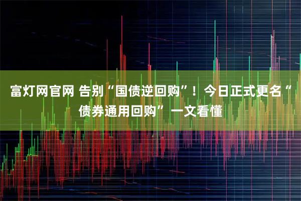 富灯网官网 告别“国债逆回购”！今日正式更名“债券通用回购” 一文看懂