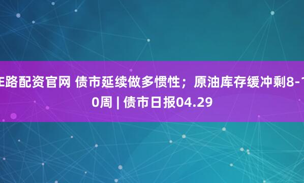 E路配资官网 债市延续做多惯性；原油库存缓冲剩8-10周 | 债市日报04.29