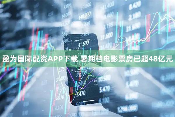 盈为国际配资APP下载 暑期档电影票房已超48亿元